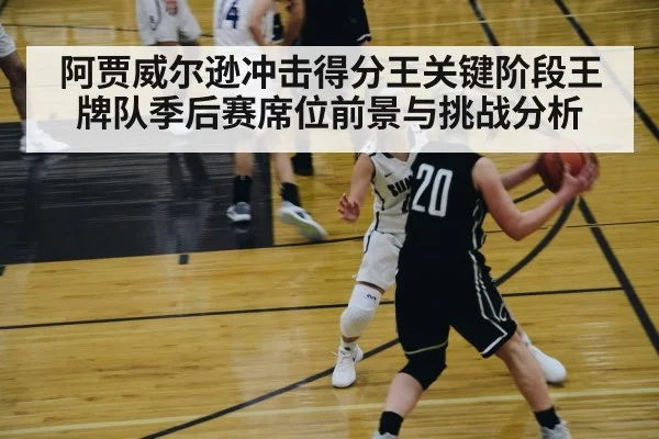 阿贾威尔逊冲击得分王关键阶段王牌队季后赛席位前景与挑战分析