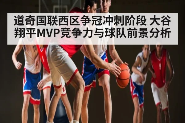 道奇国联西区争冠冲刺阶段 大谷翔平MVP竞争力与球队前景分析