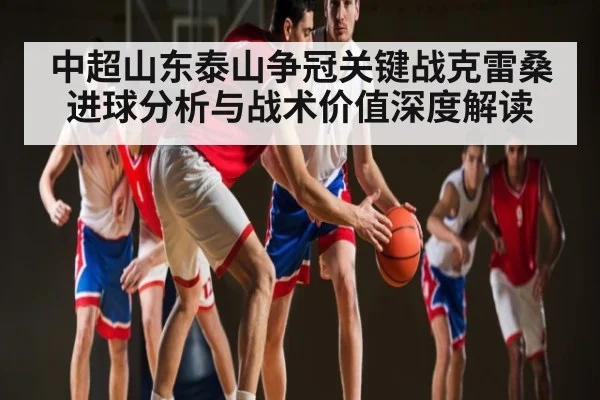 中超山东泰山争冠关键战克雷桑进球分析与战术价值深度解读