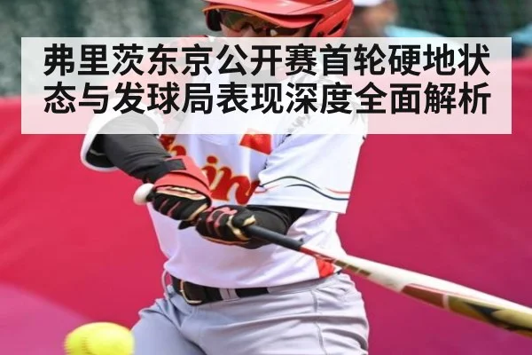 弗里茨东京公开赛首轮硬地状态与发球局表现深度全面解析