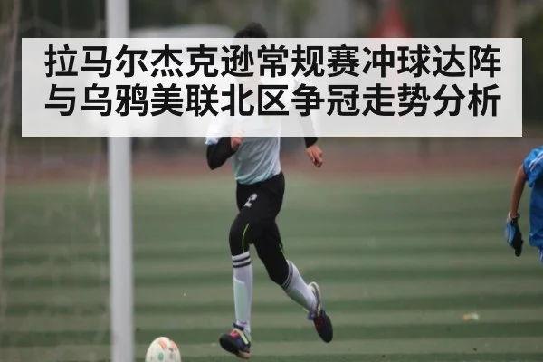 拉马尔杰克逊常规赛冲球达阵与乌鸦美联北区争冠走势分析