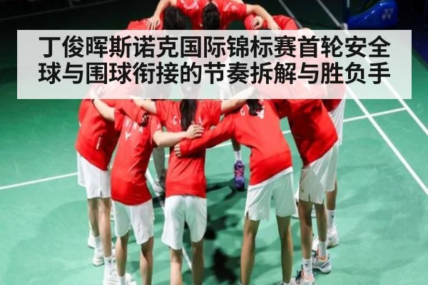 丁俊晖斯诺克国际锦标赛首轮安全球与围球衔接的节奏拆解与胜负手