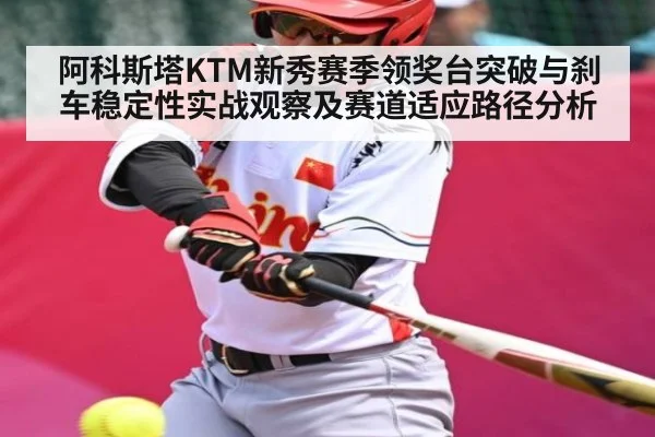 阿科斯塔KTM新秀赛季领奖台突破与刹车稳定性实战观察及赛道适应路径分析